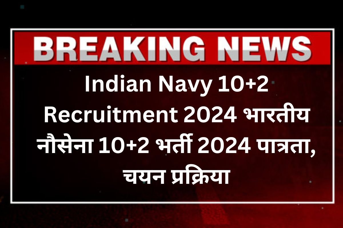 Indian Navy 10+2 Recruitment 2024 भारतीय नौसेना 10+2 भर्ती 2024 पात्रता, चयन प्रक्रिया